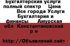 Бухгалтерские услуги- полный спектр. › Цена ­ 2 500 - Все города Услуги » Бухгалтерия и финансы   . Амурская обл.,Константиновский р-н